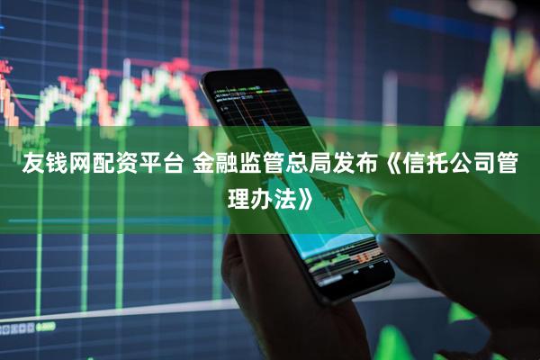友钱网配资平台 金融监管总局发布《信托公司管理办法》