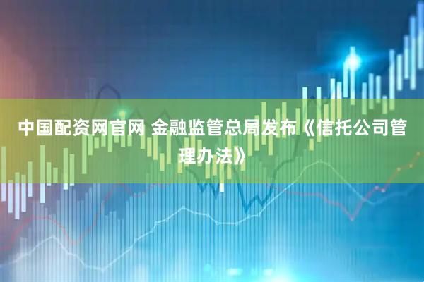 中国配资网官网 金融监管总局发布《信托公司管理办法》