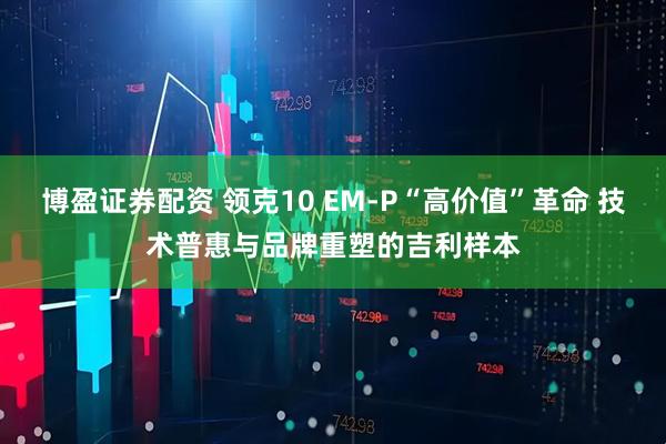 博盈证券配资 领克10 EM-P“高价值”革命 技术普惠与品牌重塑的吉利样本