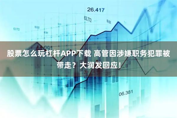 股票怎么玩杠杆APP下载 高管因涉嫌职务犯罪被带走？大润发回应！