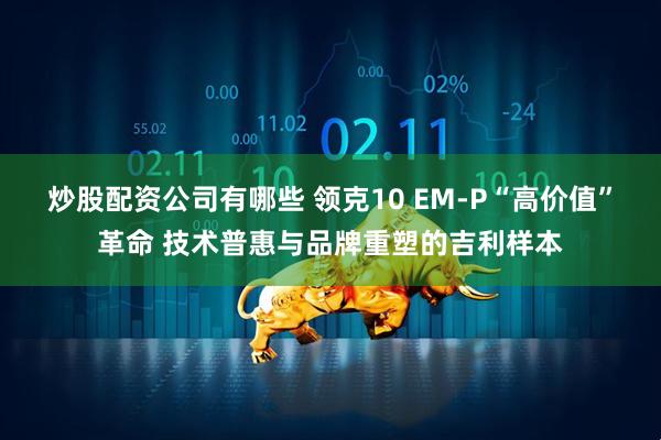 炒股配资公司有哪些 领克10 EM-P“高价值”革命 技术普惠与品牌重塑的吉利样本