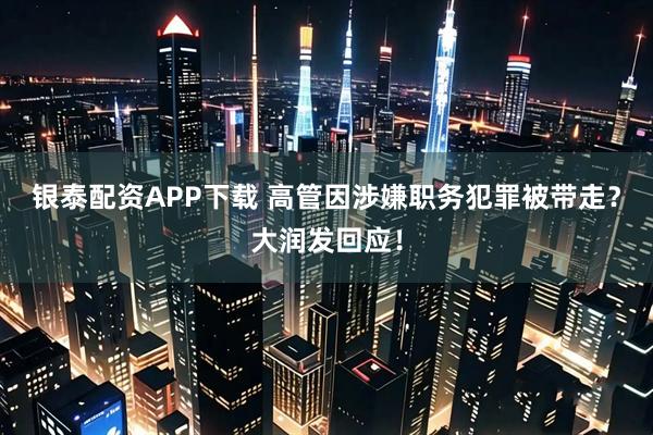 银泰配资APP下载 高管因涉嫌职务犯罪被带走？大润发回应！