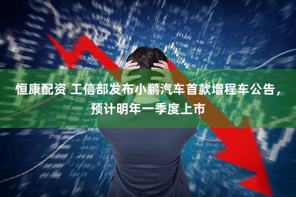 恒康配资 工信部发布小鹏汽车首款增程车公告，预计明年一季度上市