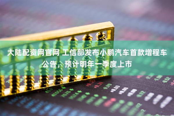 大陆配资网官网 工信部发布小鹏汽车首款增程车公告，预计明年一季度上市
