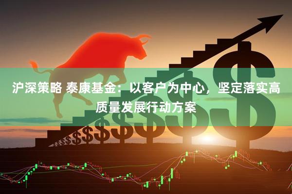沪深策略 泰康基金：以客户为中心，坚定落实高质量发展行动方案