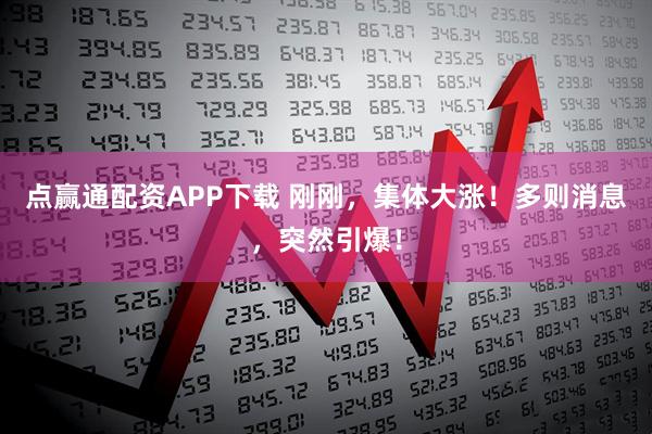 点赢通配资APP下载 刚刚，集体大涨！多则消息，突然引爆！