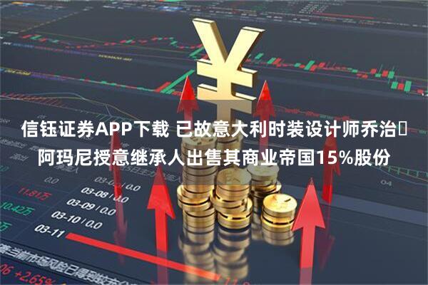 信钰证券APP下载 已故意大利时装设计师乔治・阿玛尼授意继承人出售其商业帝国15%股份