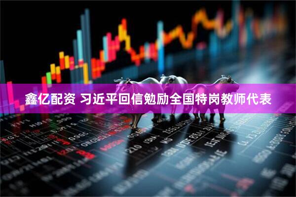 鑫亿配资 习近平回信勉励全国特岗教师代表