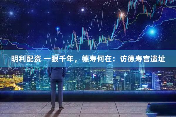 明利配资 一眼千年，德寿何在：访德寿宫遗址