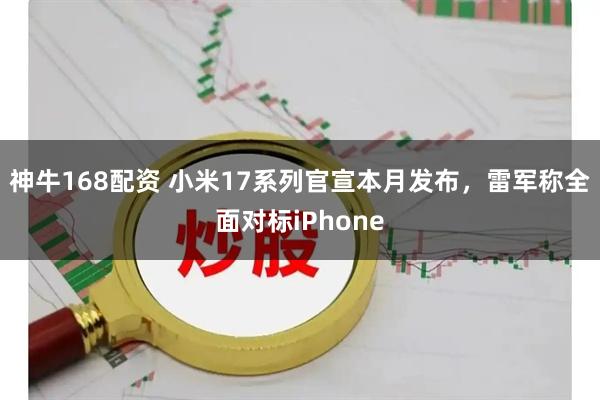 神牛168配资 小米17系列官宣本月发布，雷军称全面对标iPhone