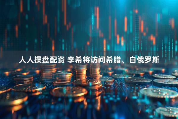 人人操盘配资 李希将访问希腊、白俄罗斯