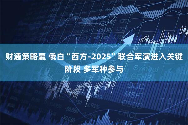 财通策略嬴 俄白“西方-2025”联合军演进入关键阶段 多军种参与