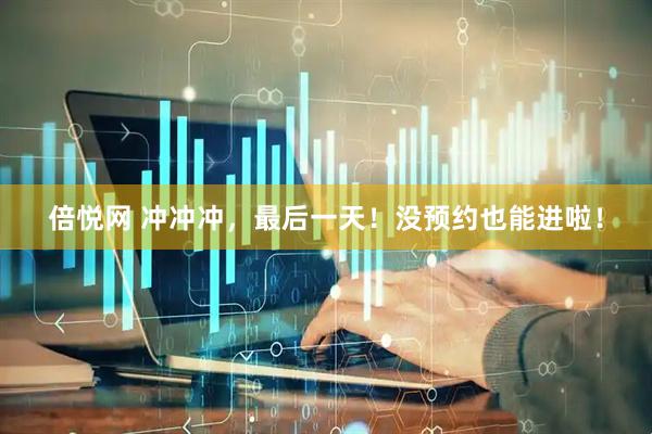 倍悦网 冲冲冲，最后一天！没预约也能进啦！