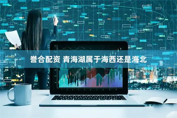 誉合配资 青海湖属于海西还是海北