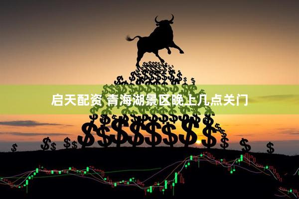 启天配资 青海湖景区晚上几点关门