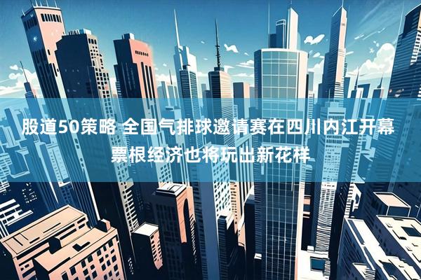 股道50策略 全国气排球邀请赛在四川内江开幕 票根经济也将玩出新花样