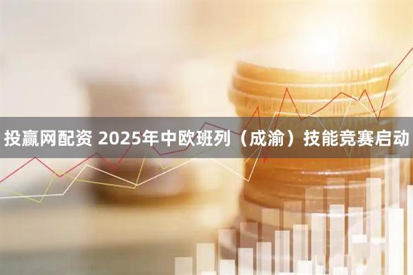 投赢网配资 2025年中欧班列（成渝）技能竞赛启动