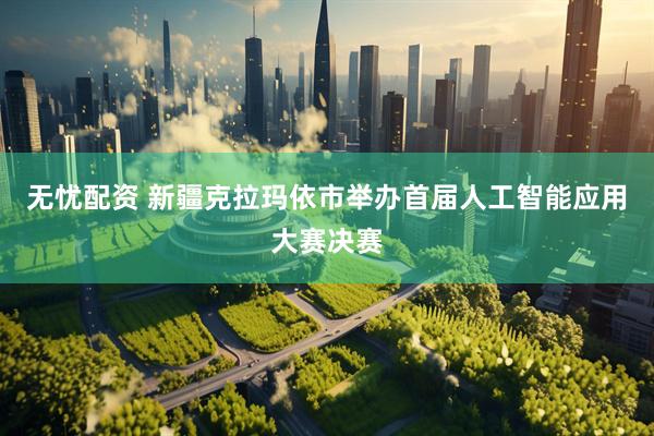 无忧配资 新疆克拉玛依市举办首届人工智能应用大赛决赛
