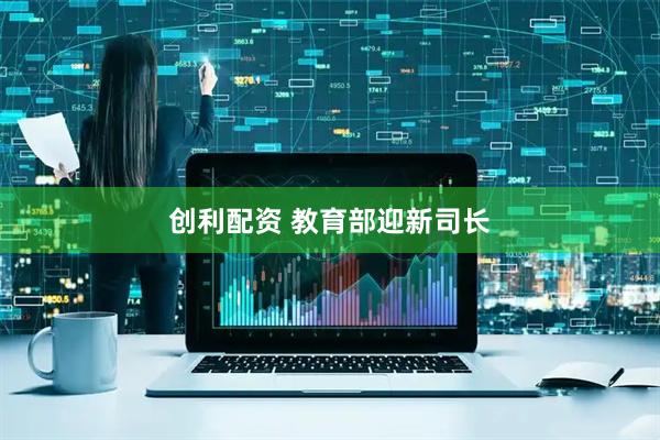 创利配资 教育部迎新司长