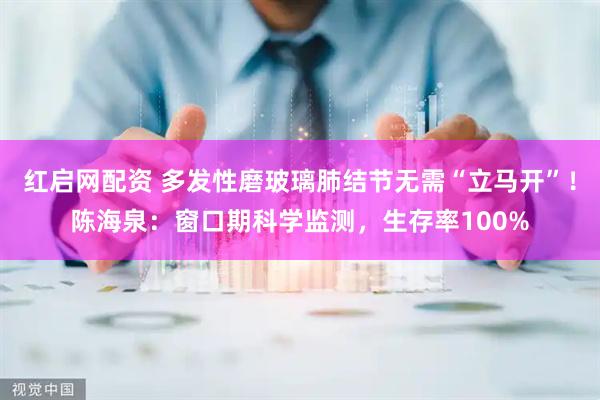 红启网配资 多发性磨玻璃肺结节无需“立马开”！陈海泉：窗口期科学监测，生存率100%