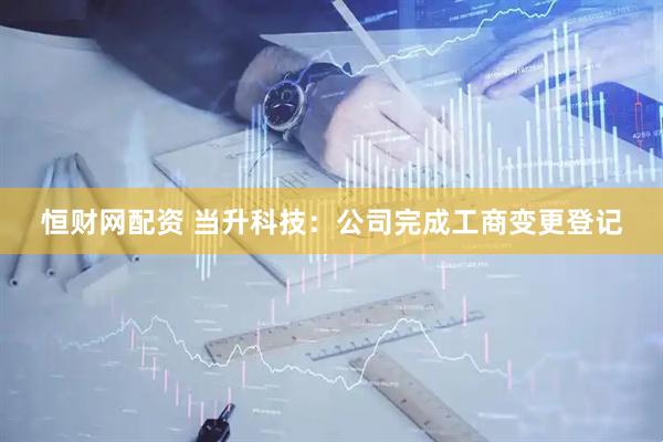 恒财网配资 当升科技：公司完成工商变更登记