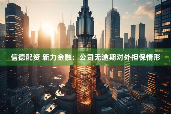 信德配资 新力金融：公司无逾期对外担保情形