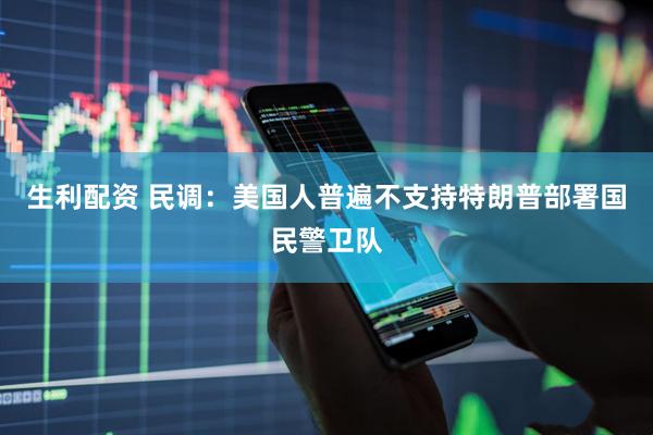 生利配资 民调：美国人普遍不支持特朗普部署国民警卫队