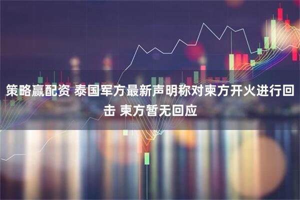 策略赢配资 泰国军方最新声明称对柬方开火进行回击 柬方暂无回应