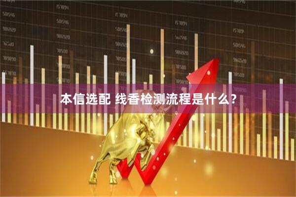 本信选配 线香检测流程是什么？