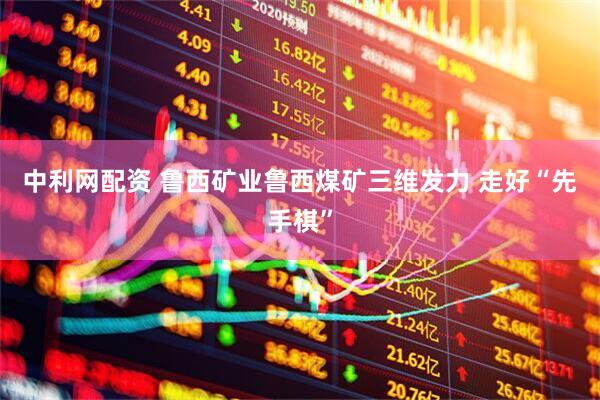 中利网配资 鲁西矿业鲁西煤矿三维发力 走好“先手棋”