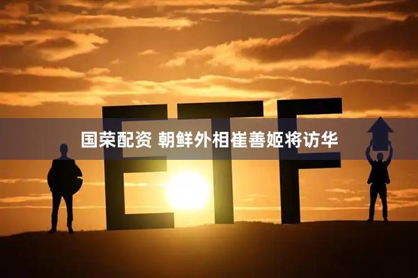 国荣配资 朝鲜外相崔善姬将访华