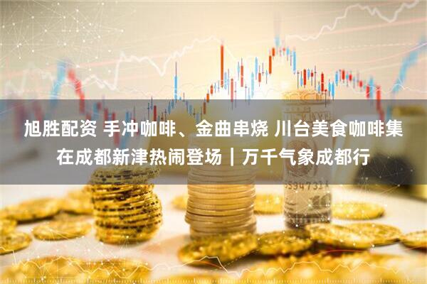 旭胜配资 手冲咖啡、金曲串烧 川台美食咖啡集在成都新津热闹登场｜万千气象成都行