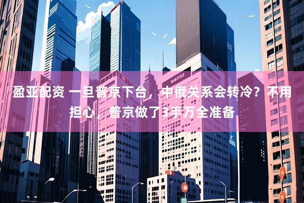 盈亚配资 一旦普京下台，中俄关系会转冷？不用担心，普京做了3手万全准备