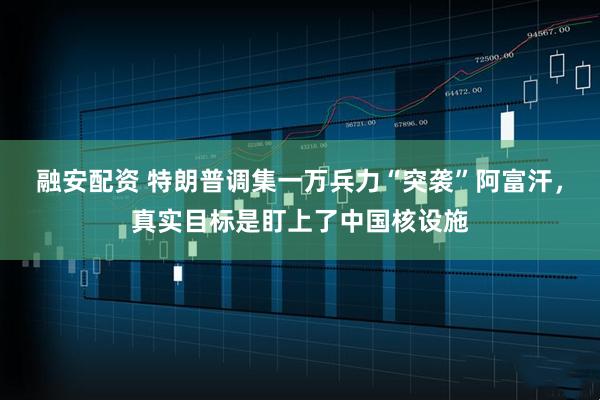 融安配资 特朗普调集一万兵力“突袭”阿富汗，真实目标是盯上了中国核设施