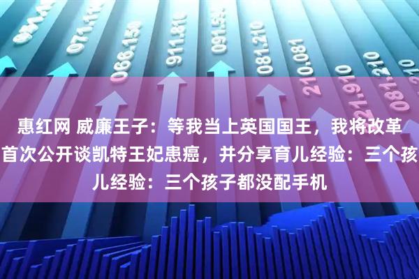 惠红网 威廉王子：等我当上英国国王，我将改革君主制！他还首次公开谈凯特王妃患癌，并分享育儿经验：三个孩子都没配手机