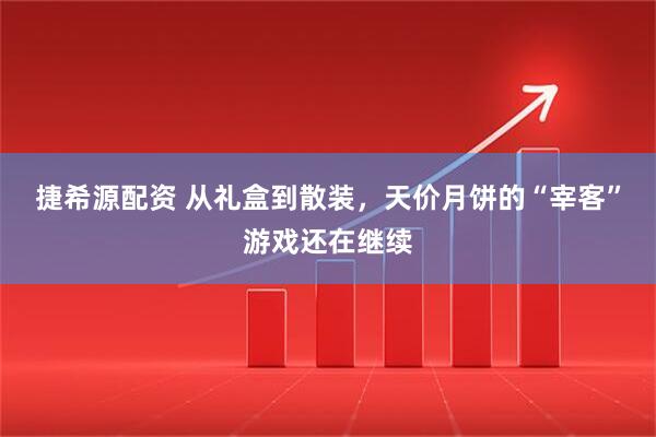 捷希源配资 从礼盒到散装，天价月饼的“宰客”游戏还在继续