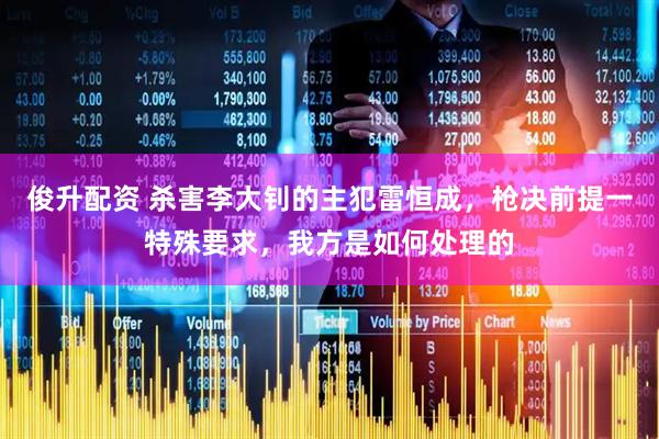 俊升配资 杀害李大钊的主犯雷恒成，枪决前提一特殊要求，我方是如何处理的