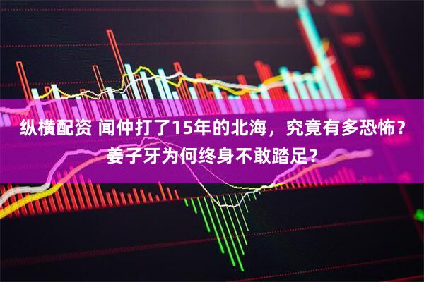 纵横配资 闻仲打了15年的北海，究竟有多恐怖？姜子牙为何终身不敢踏足？