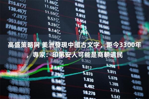 高盛策略网 美洲發現中國古文字，距今3300年，專家：印第安人可能是商朝遺民