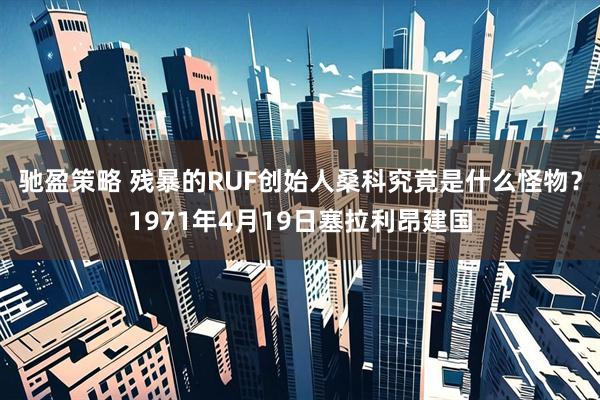 驰盈策略 残暴的RUF创始人桑科究竟是什么怪物？1971年4月19日塞拉利昂建国