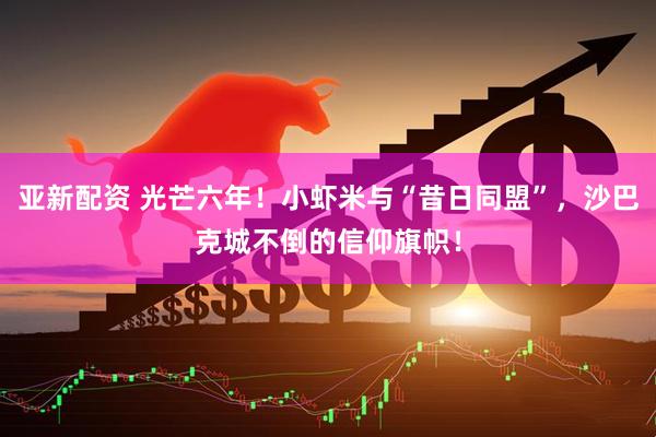 亚新配资 光芒六年！小虾米与“昔日同盟”，沙巴克城不倒的信仰旗帜！