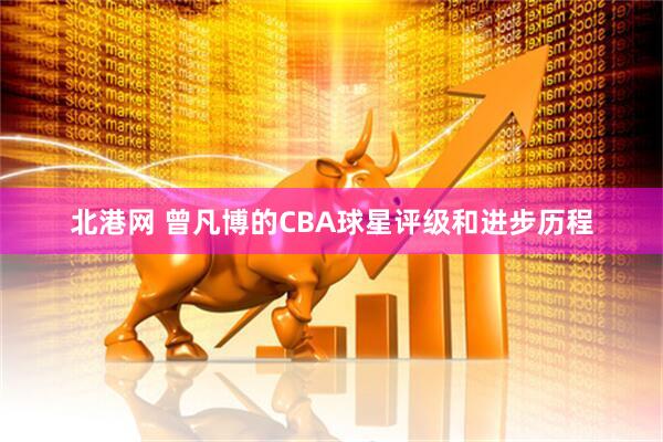 北港网 曾凡博的CBA球星评级和进步历程
