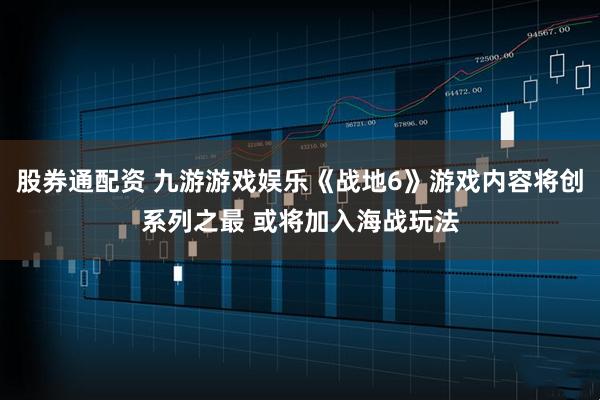 股券通配资 九游游戏娱乐《战地6》游戏内容将创系列之最 或将加入海战玩法