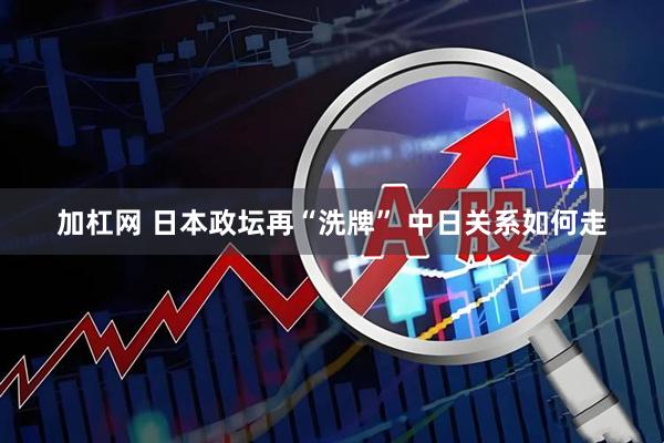 加杠网 日本政坛再“洗牌” 中日关系如何走