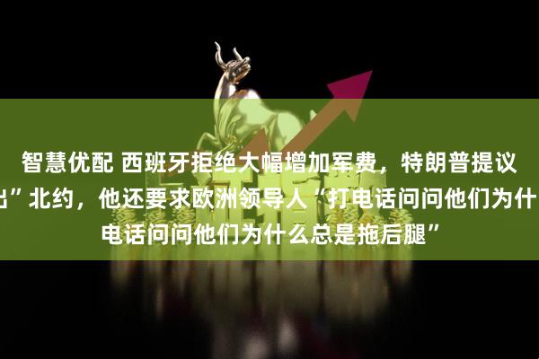智慧优配 西班牙拒绝大幅增加军费，特朗普提议将西班牙“踢出”北约，他还要求欧洲领导人“打电话问问他们为什么总是拖后腿”