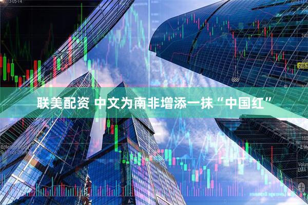 联美配资 中文为南非增添一抹“中国红”