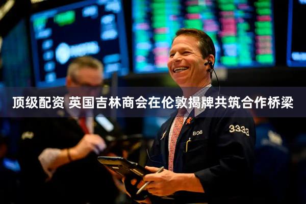 顶级配资 英国吉林商会在伦敦揭牌共筑合作桥梁