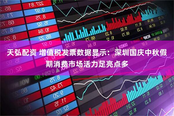 天弘配资 增值税发票数据显示：深圳国庆中秋假期消费市场活力足亮点多
