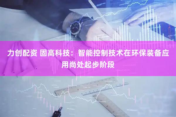 力创配资 固高科技：智能控制技术在环保装备应用尚处起步阶段