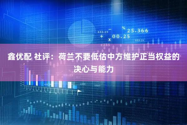 鑫优配 社评：荷兰不要低估中方维护正当权益的决心与能力